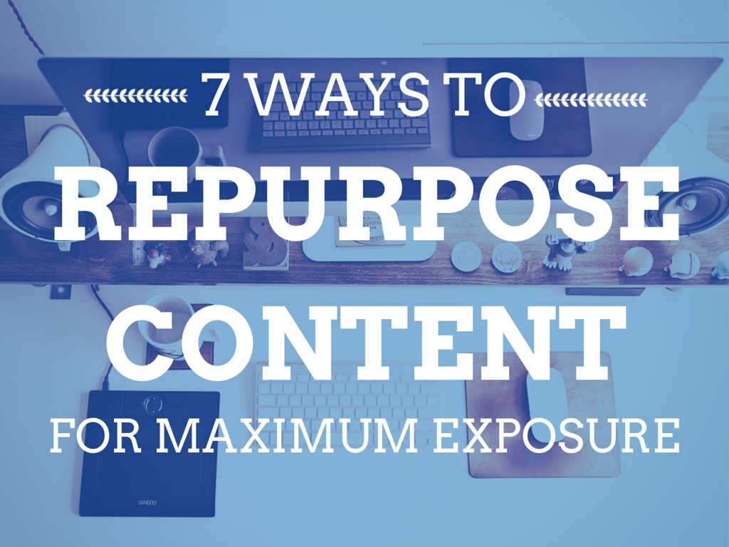 7 Ways to Repurpose Content for Maximum Exposure