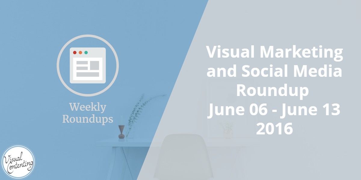 Visual Marketing and Social Media Roundup (June 06 - June 13 2016)