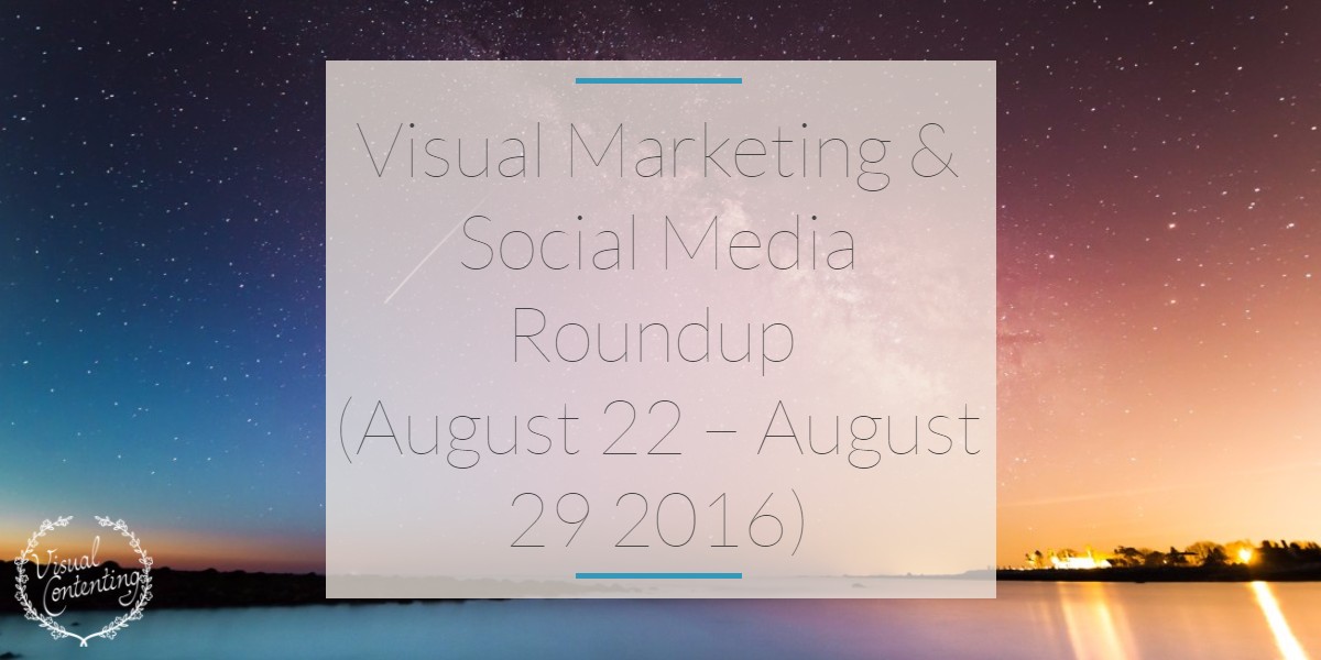 Visual Marketing and Social Media Roundup (August 22 – August 29 2016)
