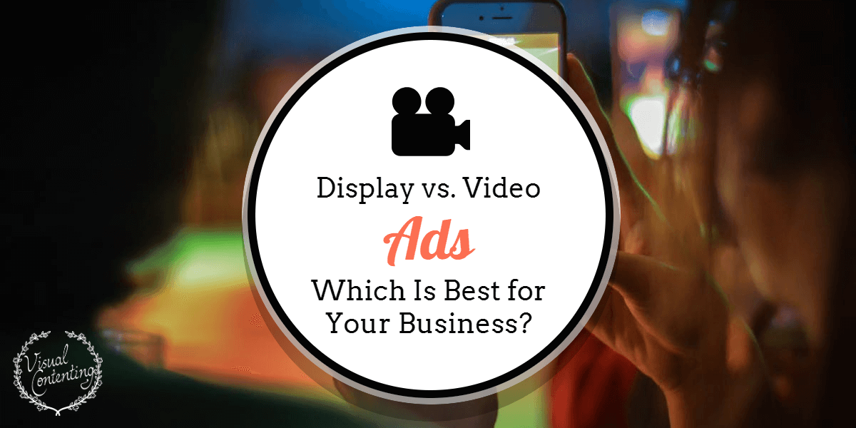 Display vs. Video Ads - Which Is Best for Your Business_