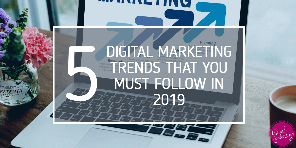 5 Digital Marketing Trends That You Must Follow In 2019 Visual Contenting
