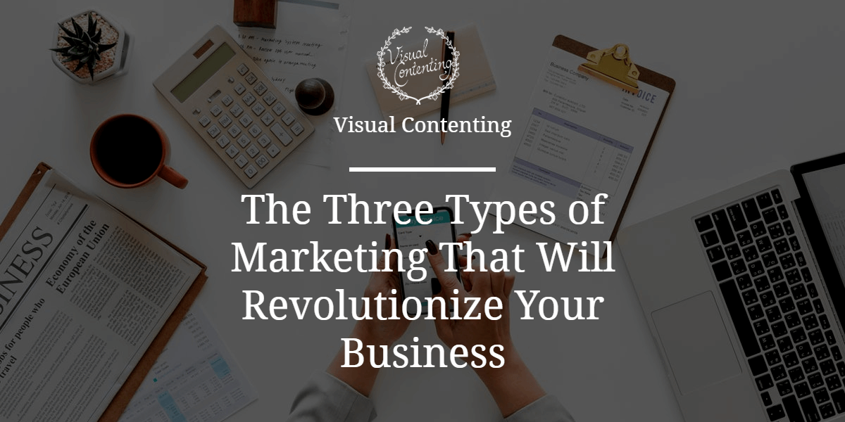 The Three Types of Marketing That Will Revolutionize Your Business