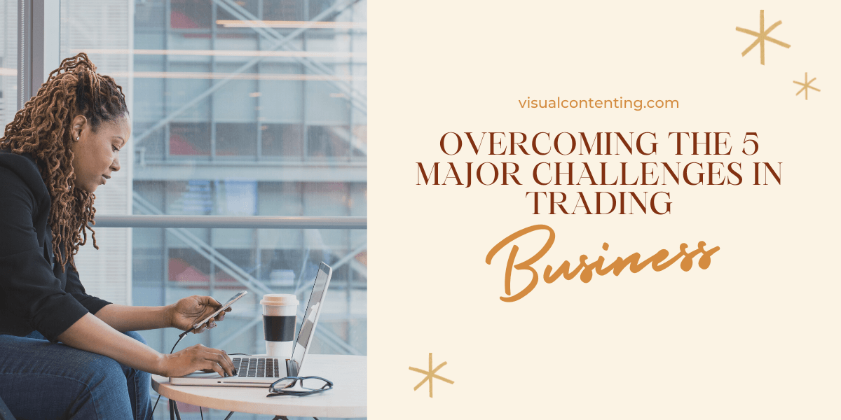 Overcoming the 5 Major Challenges in Trading Business